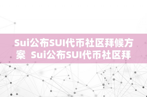 Sui公布SUI代币社区拜候方案  Sui公布SUI代币社区拜候方案及subdao代币