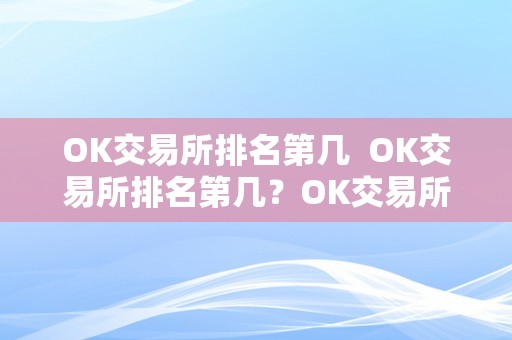 OK交易所排名第几  OK交易所排名第几？OK交易所的实力若何？