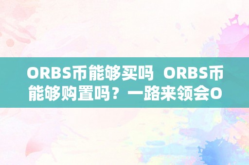 ORBS币能够买吗  ORBS币能够购置吗？一路来领会ORBS币的购置体例和价值