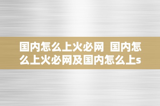 国内怎么上火必网  国内怎么上火必网及国内怎么上sns