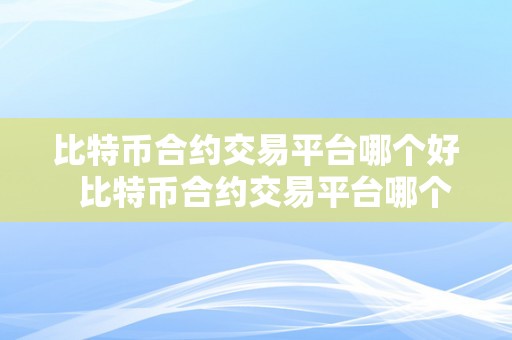 比特币合约交易平台哪个好  比特币合约交易平台哪个好？选择适宜的平台，让您交易更顺畅！