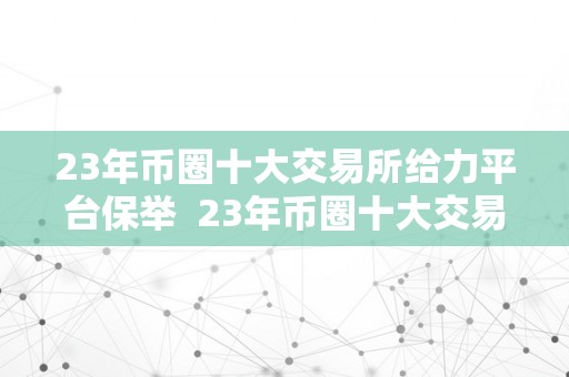 23年币圈十大交易所给力平台保举  23年币圈十大交易所给力平台保举及币届交易所