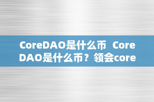 CoreDAO是什么币  CoreDAO是什么币？领会core币及其背后的核心概念