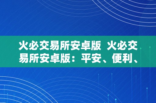 火必交易所安卓版  火必交易所安卓版：平安、便利、不变的数字货币交易平台