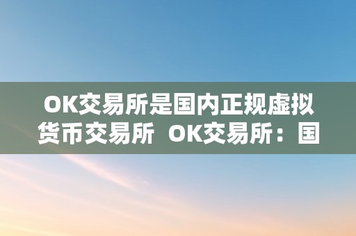 OK交易所是国内正规虚拟货币交易所  OK交易所：国内正规虚拟货币交易所