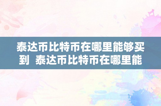 泰达币比特币在哪里能够买到  泰达币比特币在哪里能够买到及泰达币比特币在哪里能够买到呢