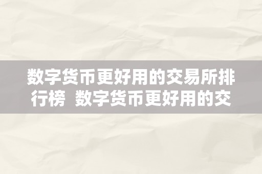 数字货币更好用的交易所排行榜  数字货币更好用的交易所排行榜