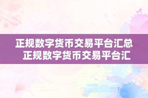 正规数字货币交易平台汇总  正规数字货币交易平台汇总：选择可靠平台，保障交易平安