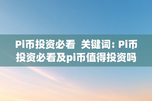 Pi币投资必看  关键词: Pi币投资必看及pi币值得投资吗