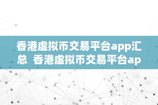 香港虚拟币交易平台app汇总  香港虚拟币交易平台app汇总：让你轻松投资数字货币