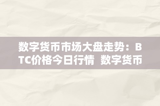 数字货币市场大盘走势：BTC价格今日行情  数字货币市场大盘走势：BTC价格今日行情及数字货币btc 价格