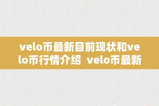 velo币最新目前现状和velo币行情介绍  velo币最新目前现状和行情介绍，以及最新动静