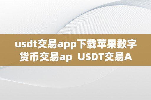 usdt交易app下载苹果数字货币交易ap  USDT交易App下载苹果数字货币交易App：一站式数字货币交易平台，平安便利的USDT交易体验