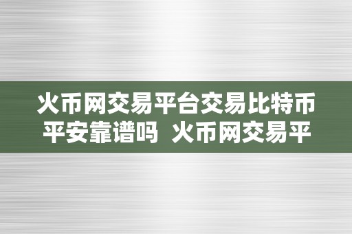 火币网交易平台交易比特币平安靠谱吗  火币网交易平台交易比特币平安靠谱吗？详细阐发火币网交易平台的平安性和诺言