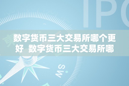 数字货币三大交易所哪个更好  数字货币三大交易所哪个更好及数字货币三大交易所哪个更好用