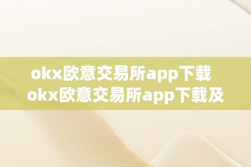 okx欧意交易所app下载  okx欧意交易所app下载及欧意okex怎么交易