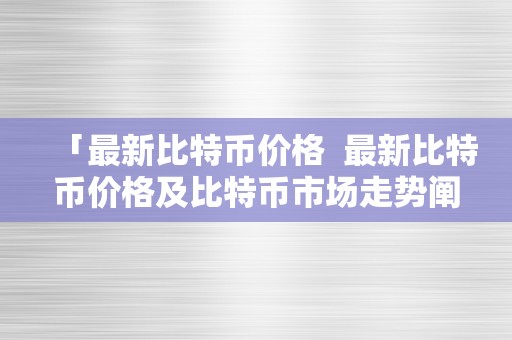 「最新比特币价格  最新比特币价格及比特币市场走势阐发