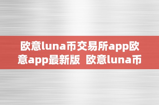 欧意luna币交易所app欧意app最新版  欧意luna币交易所app最新版及欧意交易平台详细介绍