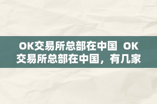 OK交易所总部在中国  OK交易所总部在中国，有几家？