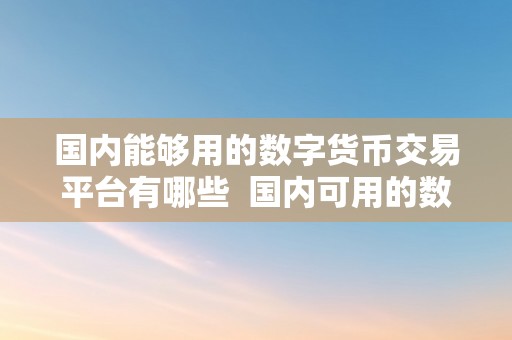 国内能够用的数字货币交易平台有哪些  国内可用的数字货币交易平台保举