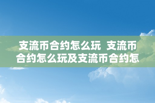 支流币合约怎么玩  支流币合约怎么玩及支流币合约怎么玩赚钱