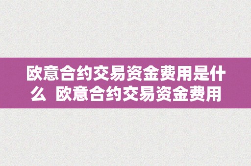 欧意合约交易资金费用是什么  欧意合约交易资金费用是什么及欧意合约交易资金费用是什么意思