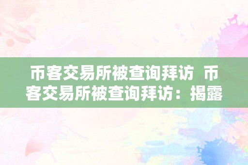 币客交易所被查询拜访  币客交易所被查询拜访：揭露其涉嫌诈骗的内幕