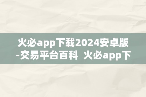 火必app下载2024安卓版-交易平台百科  火必app下载2024安卓版-交易平台百科