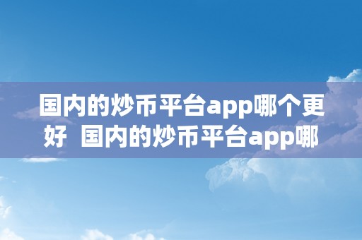 国内的炒币平台app哪个更好  国内的炒币平台app哪个更好及国内的炒币平台app哪个更好用