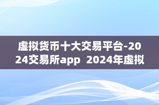 虚拟货币十大交易平台-2024交易所app  2024年虚拟货币十大交易平台的更佳选择：掌握最新趋向，下载最新版本的交易所app