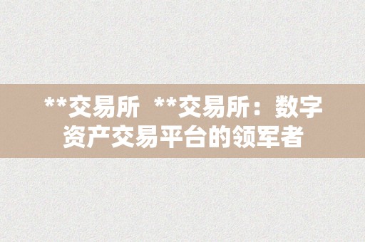 **交易所  **交易所：数字资产交易平台的领军者