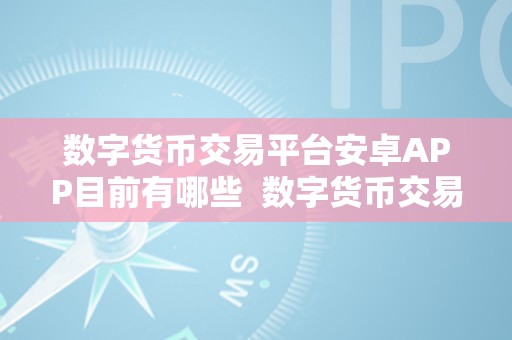 数字货币交易平台安卓APP目前有哪些  数字货币交易平台安卓APP目前有哪些，若何选择最合适本身的交易平台