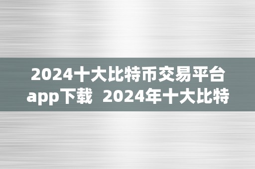 2024十大比特币交易平台app下载  2024年十大比特币交易平台app下载保举，让你轻松玩转数字货币交易