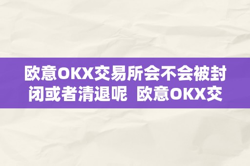 欧意OKX交易所会不会被封闭或者清退呢  欧意OKX交易所会不会被封闭或者清退呢及欧意****怎么交易