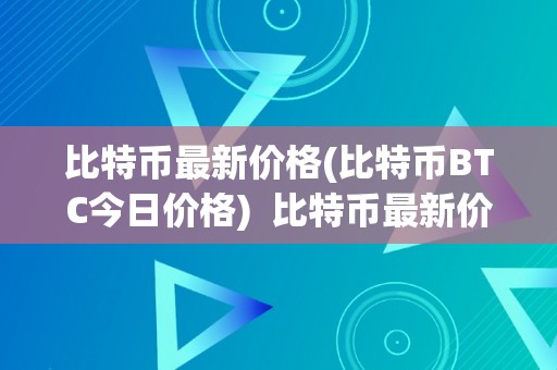 比特币最新价格(比特币BTC今日价格)  比特币最新价格：BTC今日价格大幅颠簸，投资者应若何应对？