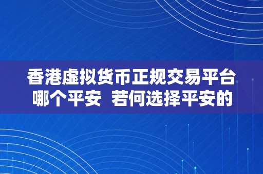 香港虚拟货币正规交易平台哪个平安  若何选择平安的香港虚拟货币正规交易平台