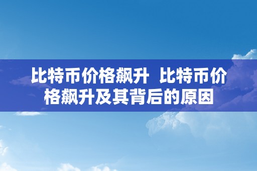 比特币价格飙升  比特币价格飙升及其背后的原因