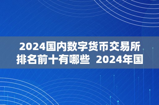 2024国内数字货币交易所排名前十有哪些  2024年国内数字货币交易所排名前十及国内出名数字货币交易所