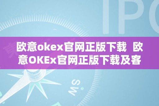 欧意okex官网正版下载  欧意OKEx官网正版下载及客服德律风