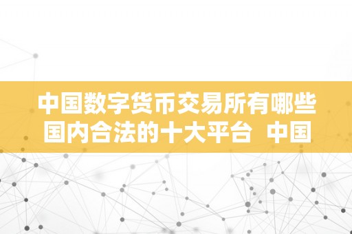 中国数字货币交易所有哪些国内合法的十大平台  中国数字货币交易十大国内合法平台清点