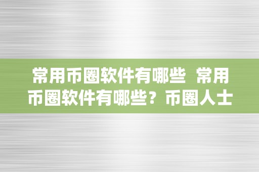 常用币圈软件有哪些  常用币圈软件有哪些？币圈人士必备的几款App保举