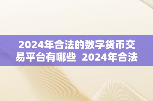 2024年合法的数字货币交易平台有哪些  2024年合法的数字货币交易平台有哪些？