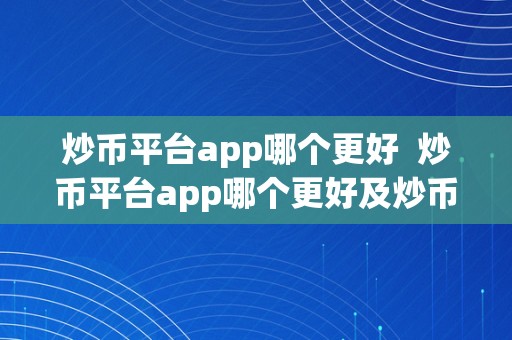 炒币平台app哪个更好  炒币平台app哪个更好及炒币平台app哪个更好