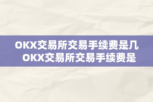 OKX交易所交易手续费是几  OKX交易所交易手续费是几及OKX交易所手续费怎么算的