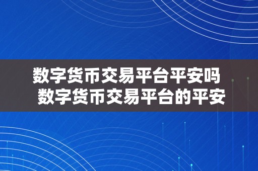 数字货币交易平台平安吗  数字货币交易平台的平安性若何？若何选择平安可靠的数字货币交易平台？