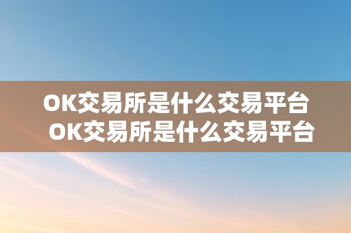 OK交易所是什么交易平台  OK交易所是什么交易平台？领会OK交易所的优势和特点