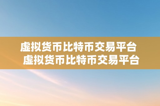 虚拟货币比特币交易平台  虚拟货币比特币交易平台：平安、便利、高效的数字货币交易新选择