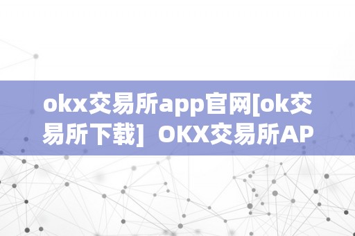 okx交易所app官网[ok交易所下载]  OKX交易所APP官网及OK交易所下载，平安便利的数字资产交易平台