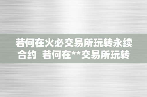 若何在火必交易所玩转永续合约  若何在**交易所玩转永续合约