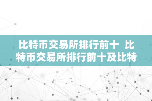 比特币交易所排行前十  比特币交易所排行前十及比特币交易所排行前十名